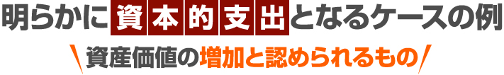 明らかに資本的支出となるケース例（資産価値の増加と認められるもの）