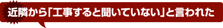 近隣から「工事すると聞いていない」と言われた