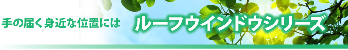 手の届く身近な位置にはルーフウインドウシリーズ