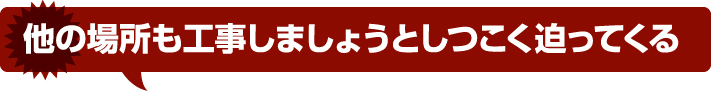 他の場所も工事しましょうとしつこく追ってくる