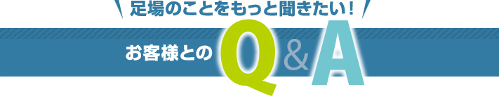 足場のことをもっと聞きたい！お客様とのＱ＆Ａ