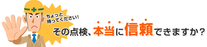 ちょっと待ってください！その点検、本当に信頼できますか？