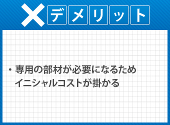 デメリット・専用の部材が必要になるためイニシャルコストが掛かる