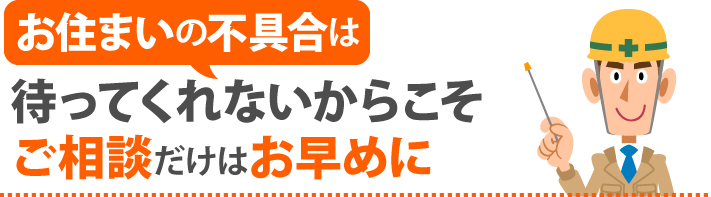 お住まいの不具合は待ってくれないからこそご相談だけはお早めに