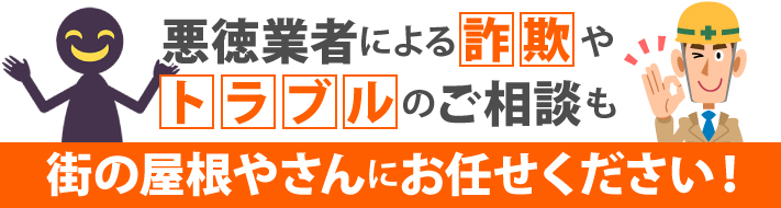 悪徳業者による詐欺やトラブルのご相談も街の屋根やさんにお任せください！