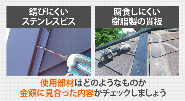 錆びにくいステンレスビスや、腐食しにくい樹脂製の貫板など、使用部材はどのようなものか、金額に見合った内容かチェックしましょう