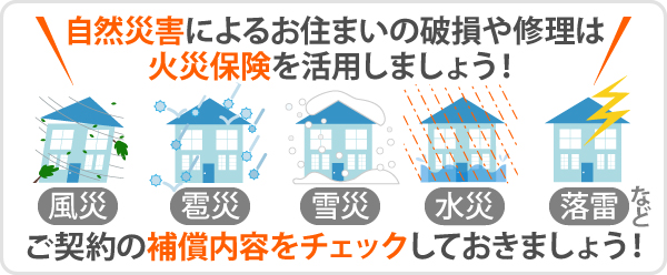 自然災害によるお住まいの破損や修理は火災保険を活用しましょう！風災・雹災・雪災・水災・落雷など、ご契約の補償内容をチェックしておきましょう！