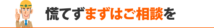 慌てずまずはご相談を