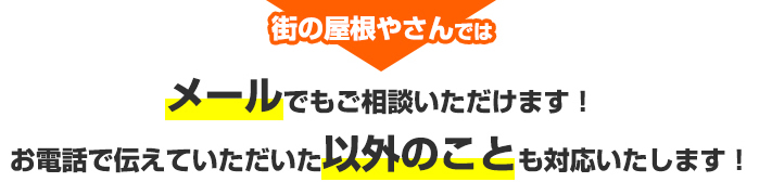 街の屋根やさんではメールでもご相談いただけ、お伝えいただいた以外のことも対応いたします！