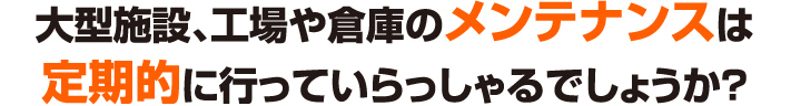 大型施設や倉庫のメンテナンスは定期的に行ってください